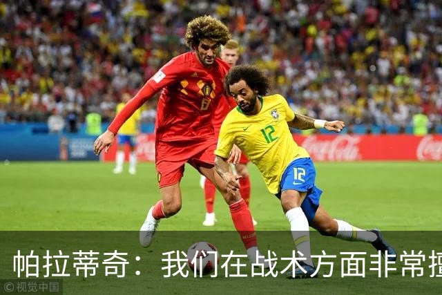 帕拉蒂奇：我们在战术方面非常擅长 但能实现质的飞跃的球员太少